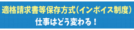 適格請求書保存方式導入で仕事はどう変わる！